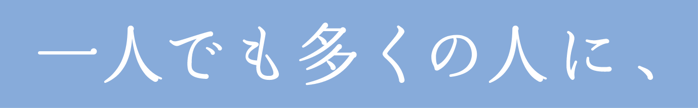 一人でも多くの人に、