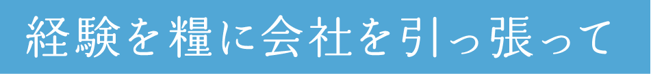 経験を糧に会社を引っ張って