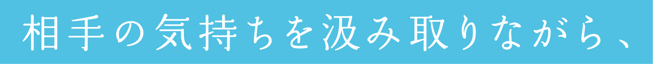相手の気持ちを汲み取りながら、
