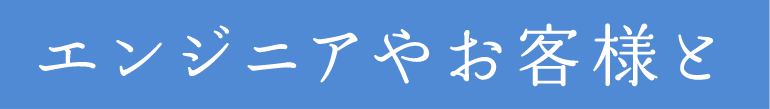エンジニアやお客様と