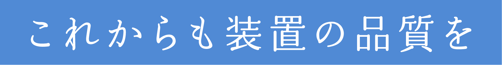 これからも装置の品質を